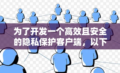 为了开发一个高效且安全的隐私保护客户端，以下是一个分步骤的解决方案，涵盖了从功能设计到实施和维护的各个方面