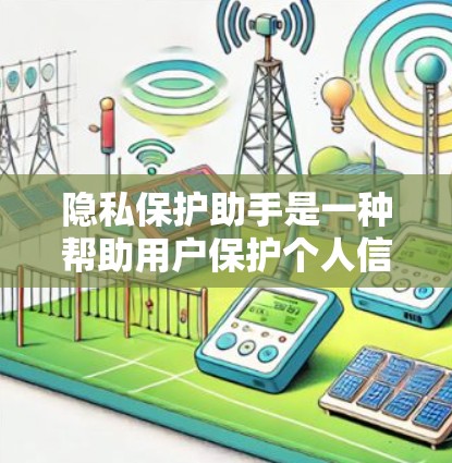 隐私保护助手是一种帮助用户保护个人信息安全的工具或服务。它可以通过多种方式为用户提供隐私保护的支持，例如加密通信、数据匿名化、防止数据泄露等。以下是一些常见的隐私保护助手类型和方法
