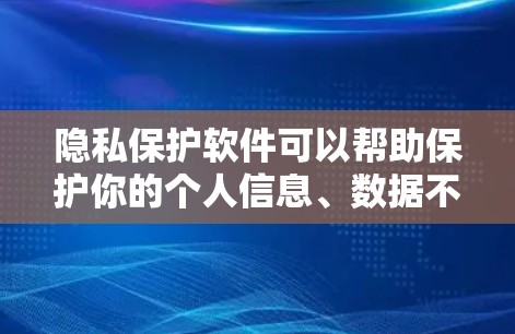 隐私保护软件可以帮助保护你的个人信息、数据不被泄露或滥用。以下是一些常见的隐私保护软件及其功能