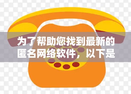 为了帮助您找到最新的匿名网络软件，以下是经过整理的信息