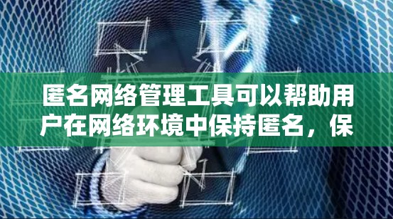 匿名网络管理工具可以帮助用户在网络环境中保持匿名，保护隐私，或者在特定情况下隐藏真实身份。以下是一些常用的匿名网络管理工具和方法