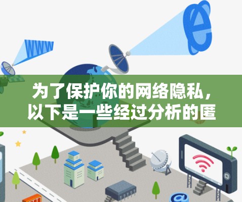 为了保护你的网络隐私，以下是一些经过分析的匿名网络工具推荐，结合了你的需求和考虑因素