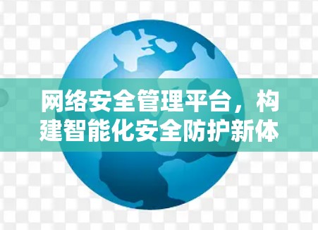网络安全管理平台，构建智能化安全防护新体系