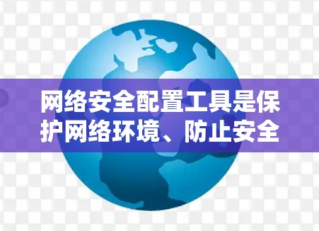 网络安全配置工具是保护网络环境、防止安全威胁和确保合规性的关键组成部分。以下是选择和使用这些工具的详细指南，帮助您根据需求选择合适的解决方案