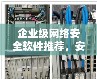 企业级网络安全软件推荐，安全下载指南
