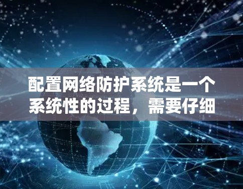 配置网络防护系统是一个系统性的过程，需要仔细规划和执行。以下是分步骤的指南，帮助您有效配置和维护网络防护系统