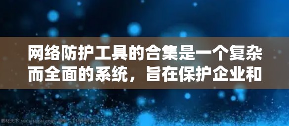 网络防护工具的合集是一个复杂而全面的系统，旨在保护企业和个人免受网络攻击、数据泄露等威胁。以下是对这些工具的分类、作用和使用场景的总结