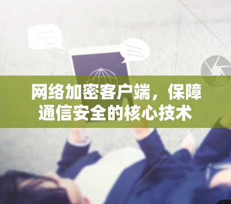 网络加密客户端，保障通信安全的核心技术