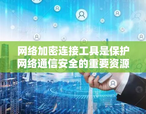 网络加密连接工具是保护网络通信安全的重要资源，根据不同需求和场景，可以选择适合的工具。以下是对各种加密连接工具的总结