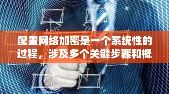 配置网络加密是一个系统性的过程，涉及多个关键步骤和概念。以下是分步骤的指南，帮助您理解和实施网络加密配置