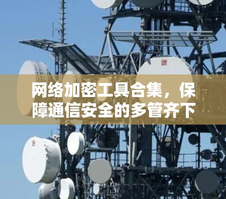 网络加密工具合集，保障通信安全的多管齐下的解决方案