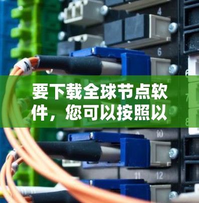 要下载全球节点软件，您可以按照以下步骤操作