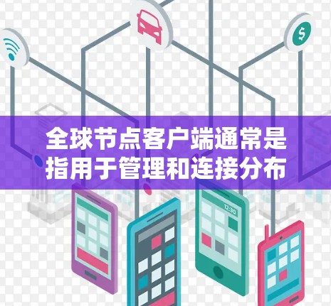 全球节点客户端通常是指用于管理和连接分布在不同地区或国家的服务器或数据中心的客户端应用程序。这些客户端可以帮助用户高效地处理数据、管理资源或提供服务。以下是一些可能的应用场景和功能