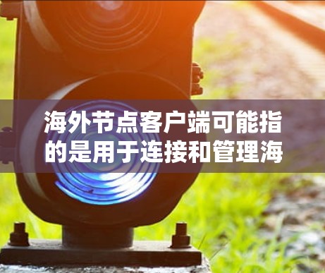海外节点客户端可能指的是用于连接和管理海外服务器或数据中心的客户端软件或接口。以下是一些可能的解释和使用场景