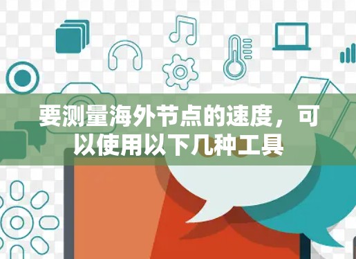 要测量海外节点的速度，可以使用以下几种工具