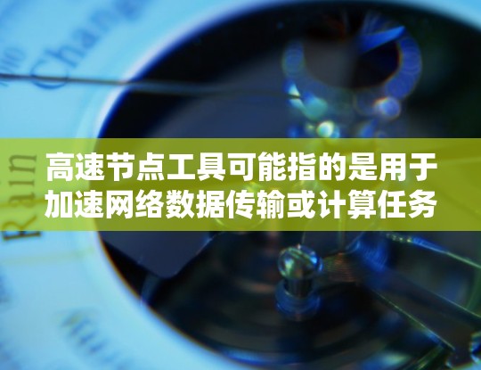 高速节点工具可能指的是用于加速网络数据传输或计算任务的工具。这些工具通常用于优化数据处理、网络性能或云计算中的资源利用。以下是一些常见的高速节点工具及其最新版本