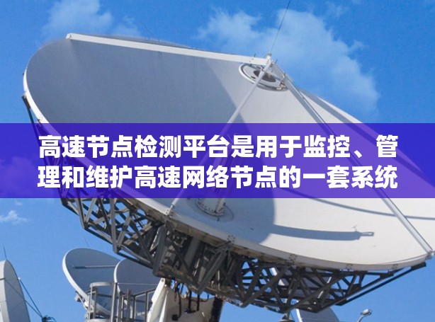 高速节点检测平台是用于监控、管理和维护高速网络节点的一套系统，主要用于防止节点滥用和保障网络安全。以下是对该平台的详细分析和总结