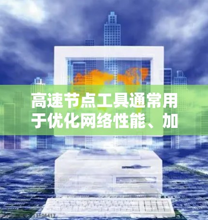 高速节点工具通常用于优化网络性能、加速数据传输或提供隐私保护等功能。以下是一些常见的高速节点工具合集，供您参考