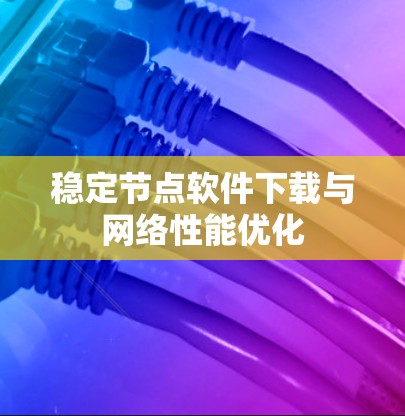 稳定节点软件下载与网络性能优化