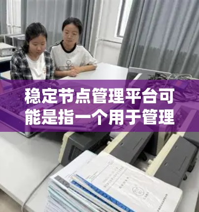 稳定节点管理平台可能是指一个用于管理和监控稳定节点的系统或平台。稳定节点通常是指在网络中运行稳定、可靠的节点（比如区块链中的稳定节点）这些节点需要被监控、管理和维护，以确保网络的正常运行