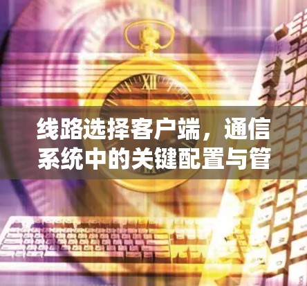 线路选择客户端，通信系统中的关键配置与管理