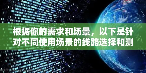 根据你的需求和场景，以下是针对不同使用场景的线路选择和测速工具推荐