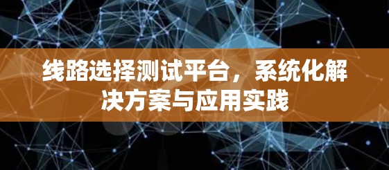 线路选择测试平台,系统化解决方案与应用实践 线路选择测试平台,系统化解决方案与应用实践