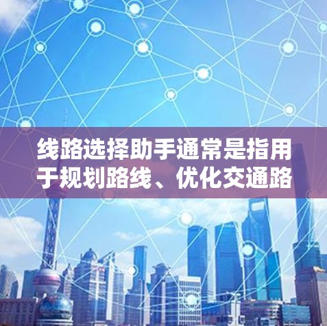 线路选择助手通常是指用于规划路线、优化交通路径或寻找最优路线的工具或方法。根据你的具体需求,以下是一些可能的线路选择助手和方法 线路选择助手通常是指用于规划路线、优化交通路径或寻找最优路线的工具或方法。根据你的具体需求,以下是一些可能的线路选择助手和方法