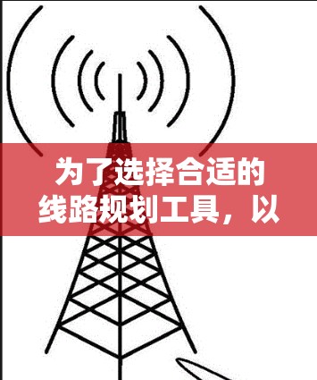 为了选择合适的线路规划工具，以下是基于您的需求和思考过程整理出的分步指南