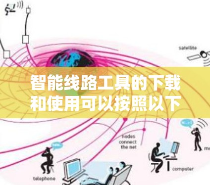 智能线路工具的下载和使用可以按照以下步骤进行，以确保顺利完成