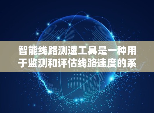 智能线路测速工具是一种用于监测和评估线路速度的系统或软件，通常用于网络、数据传输或通信系统中。这些工具能够通过测试数据包或流量的传输时间来计算线路的实际吞吐量或数据传输速率