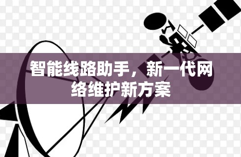 智能线路助手，新一代网络维护新方案
