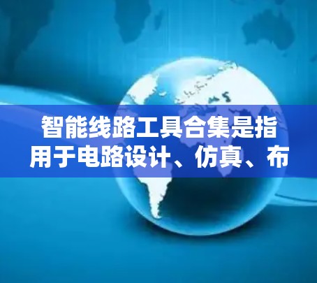 智能线路工具合集是指用于电路设计、仿真、布局、测试和优化等方面的各种工具和软件。这些工具可以帮助设计者更高效地完成电路设计和分析任务。以下是一些常见的智能线路工具分类和推荐