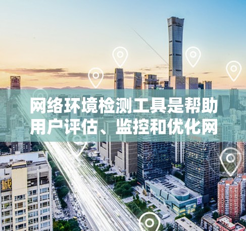 网络环境检测工具是帮助用户评估、监控和优化网络性能和安全的重要资源。以下是一些常用的网络环境检测工具，按不同功能分类