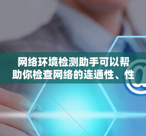 网络环境检测助手可以帮助你检查网络的连通性、性能和安全性。以下是一些常用的网络检测工具和方法