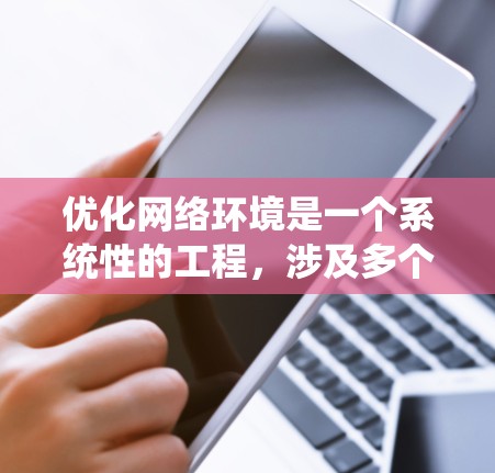 优化网络环境是一个系统性的工程，涉及多个层面的评估和调整。以下是一步步的优化方案，帮助您全面提升网络性能