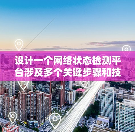设计一个网络状态检测平台涉及多个关键步骤和技术选择。以下是一个有条理的设计方案