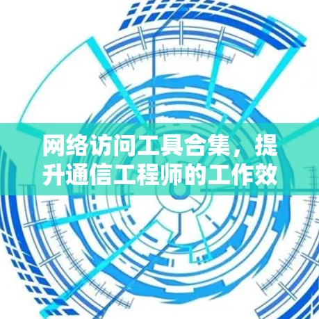 网络访问工具合集，提升通信工程师的工作效率