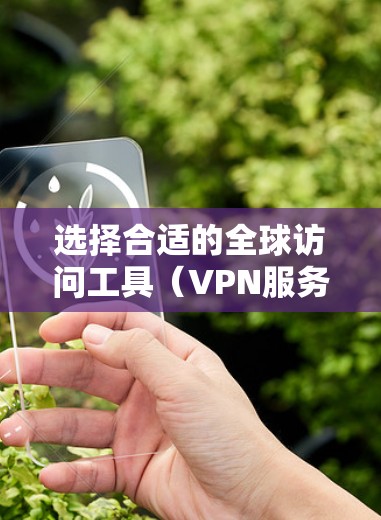 选择合适的全球访问工具（VPN服务）需要考虑多个因素，以下是详细的步骤和建议