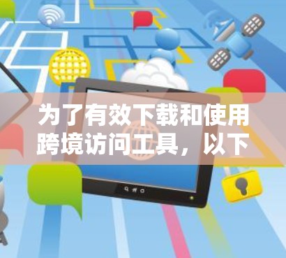 为了有效下载和使用跨境访问工具，以下是一步步的指南，帮助您顺利完成过程
