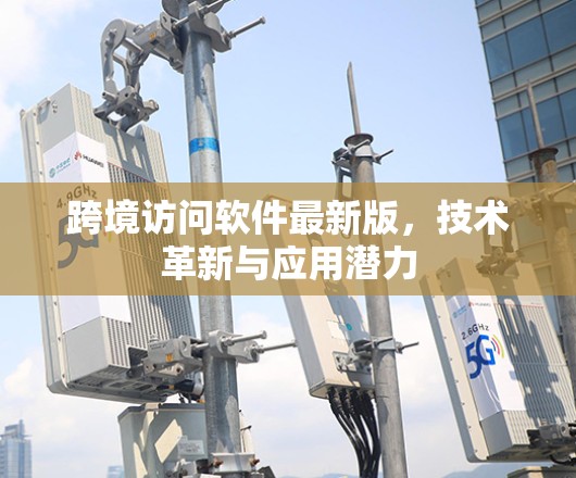 跨境访问软件最新版，技术革新与应用潜力