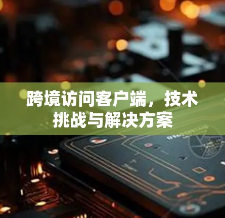 跨境访问客户端，技术挑战与解决方案