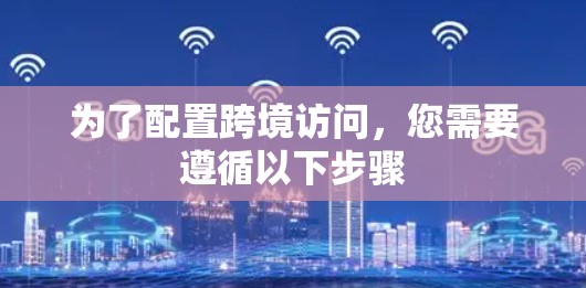 为了配置跨境访问，您需要遵循以下步骤