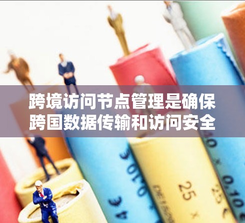 跨境访问节点管理是确保跨国数据传输和访问安全、合规的关键过程。以下是对该问题的详细分析和解决方案