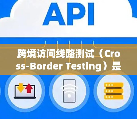 跨境访问线路测试（Cross-Border Testing）是一个复杂而重要的测试过程，旨在确保跨国数据传输的安全性、性能和可靠性。以下是对该测试过程的详细分步说明