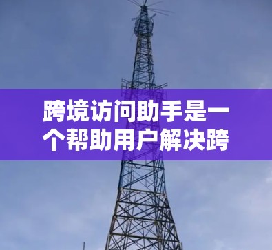 跨境访问助手是一个帮助用户解决跨国访问限制问题的工具，支持多种解决方案，包括检查网络连接、使用VPN、调整浏览器设置、配置代理服务器等。以下是解决跨境访问问题的详细步骤指南