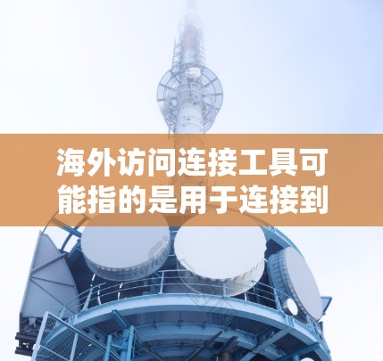 海外访问连接工具可能指的是用于连接到海外服务器或访问国际网络的工具。以下是一些常用的工具和方法，帮助你连接到海外服务器或访问国际网络
