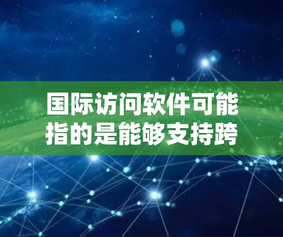 国际访问软件可能指的是能够支持跨国访问、国际化功能或多语言支持的软件。由于具体的定义可能因上下文而异，因此以下是一些常见的国际化软件及其最新版本的示例