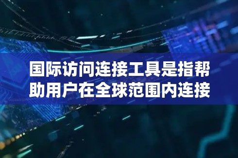 国际访问连接工具是指帮助用户在全球范围内连接、传输数据、访问资源的各种软件、服务或平台。这些工具可以帮助用户绕过地理限制，实现跨国数据传输、通信、协作等功能。以下是一些常见的国际访问连接工具及其用途