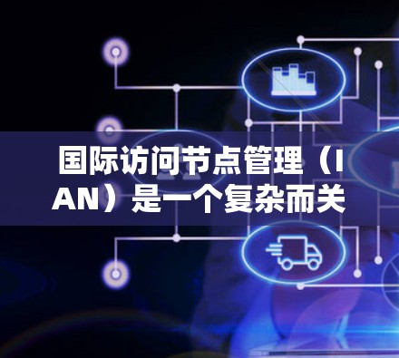 国际访问节点管理（IAN）是一个复杂而关键的任务，涉及多个方面的考虑。以下是对国际访问节点管理的详细总结